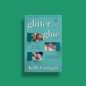 Glitter and Glue by Kelly Corrigan